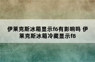 伊莱克斯冰箱显示f6有影响吗 伊莱克斯冰箱冷藏显示f8